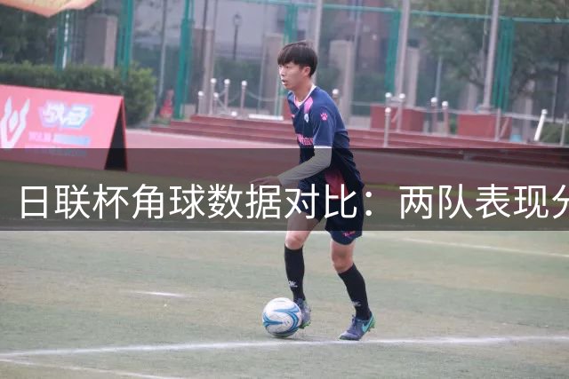 日联杯角球数据对比：两队表现分析